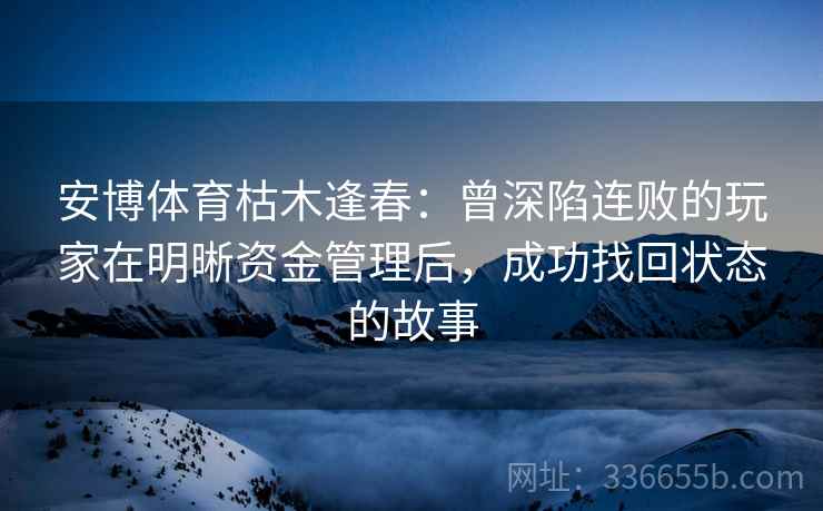 安博体育枯木逢春:曾深陷连败的玩家在明晰资金管理后,成功找回状态的故事 安博体育枯木逢春:曾深陷连败的玩家在明晰资金管理后,成功找回状态的故事