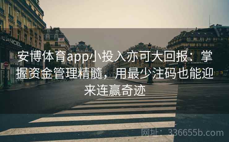 安博体育app小投入亦可大回报:掌握资金管理精髓,用最少注码也能迎来连赢奇迹 安博体育app小投入亦可大回报:掌握资金管理精髓,用最少注码也能迎来连赢奇迹