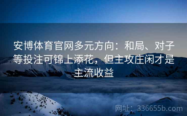 安博体育官网多元方向：和局、对子等投注可锦上添花，但主攻庄闲才是主流收益