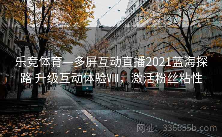 乐竞体育—多屏互动直播2021蓝海探路 升级互动体验Ⅷ，激活粉丝粘性