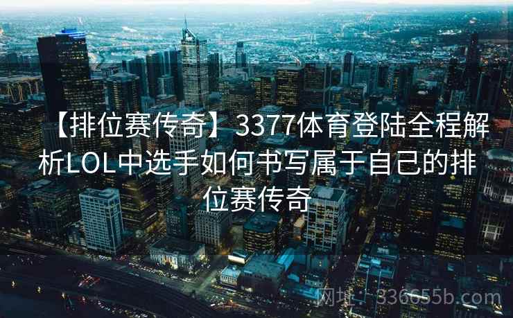 【排位赛传奇】3377体育登陆全程解析LOL中选手如何书写属于自己的排位赛传奇