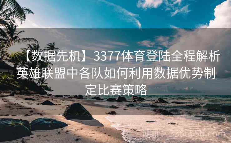 【数据先机】3377体育登陆全程解析英雄联盟中各队如何利用数据优势制定比赛策略