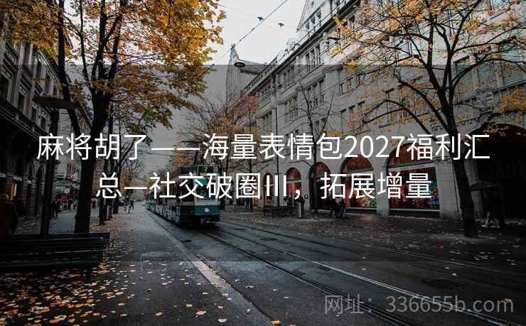 麻将胡了——海量表情包2027福利汇总—社交破圈Ⅲ，拓展增量