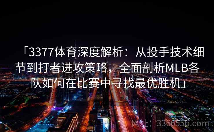 「3377体育深度解析：从投手技术细节到打者进攻策略，全面剖析MLB各队如何在比赛中寻找最优胜机」