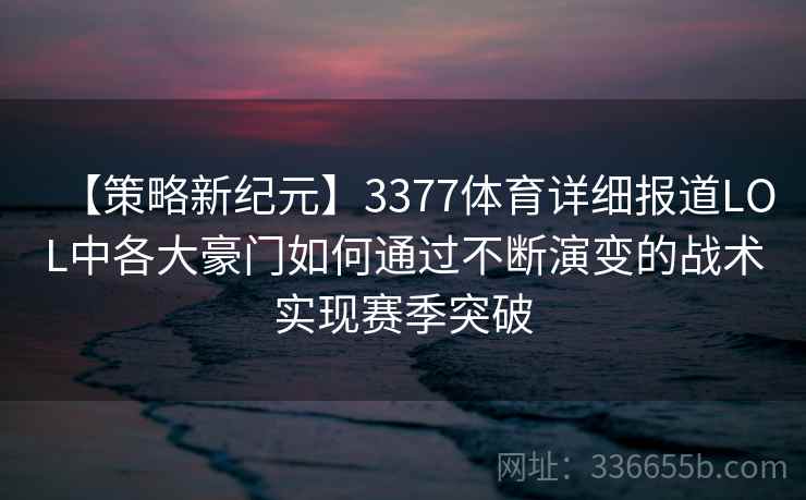 【策略新纪元】3377体育详细报道LOL中各大豪门如何通过不断演变的战术实现赛季突破 【策略新纪元】3377体育详细报道LOL中各大豪门如何通过不断演变的战术实现赛季突破