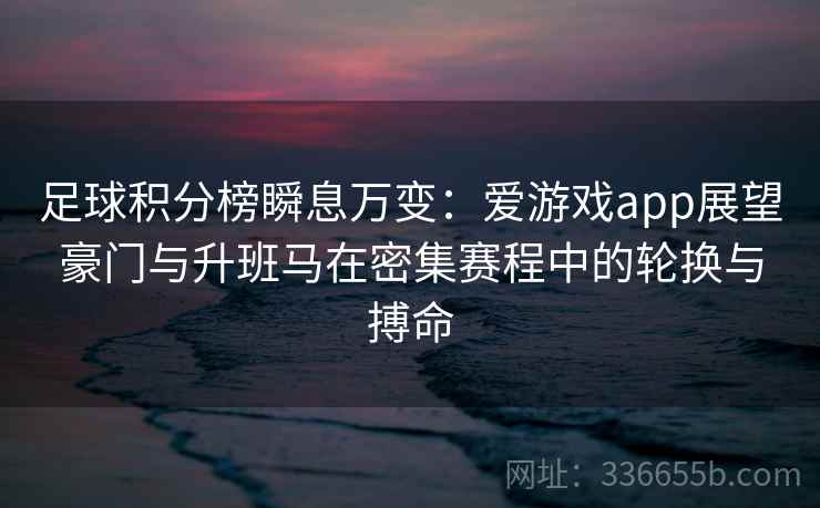 足球积分榜瞬息万变:爱游戏app展望豪门与升班马在密集赛程中的轮换与搏命 足球积分榜瞬息万变:爱游戏app展望豪门与升班马在密集赛程中的轮换与搏命