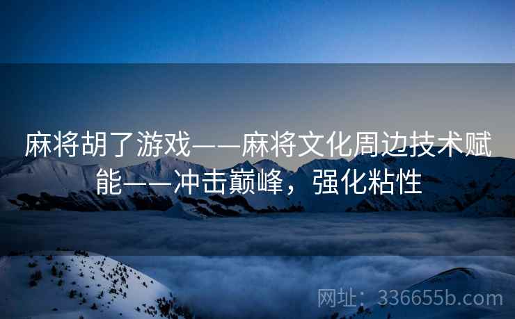 麻将胡了游戏——麻将文化周边技术赋能——冲击巅峰,强化粘性 麻将胡了游戏——麻将文化周边技术赋能——冲击巅峰,强化粘性