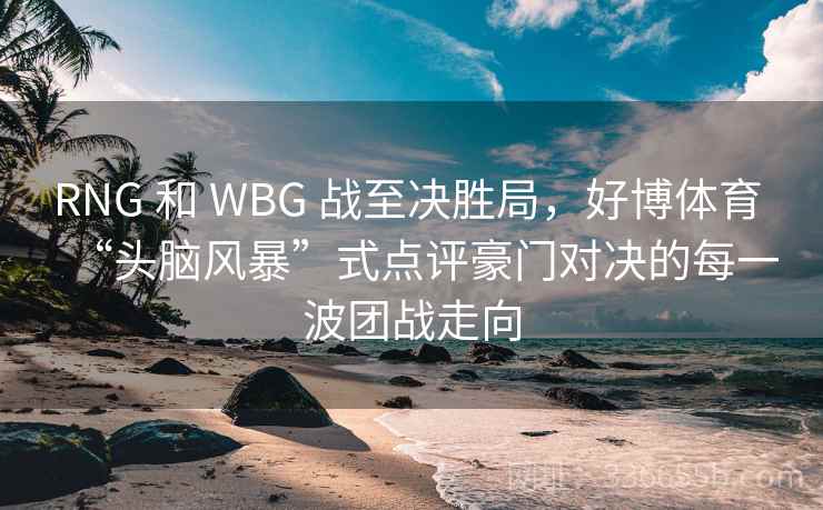 RNG 和 WBG 战至决胜局，好博体育 “头脑风暴”式点评豪门对决的每一波团战走向