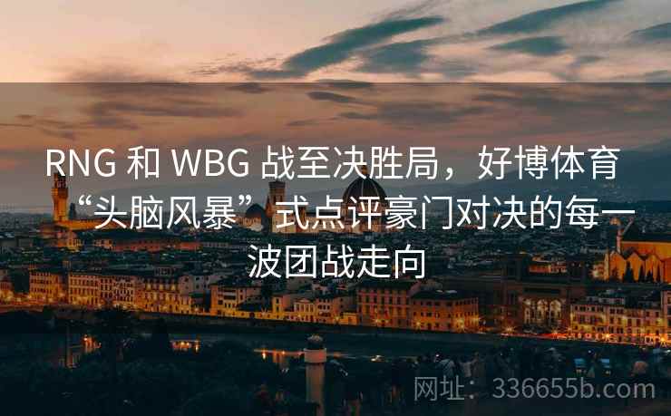 RNG 和 WBG 战至决胜局,好博体育 “头脑风暴”式点评豪门对决的每一波团战走向 RNG 和 WBG 战至决胜局,好博体育 “头脑风暴”式点评豪门对决的每一波团战走向