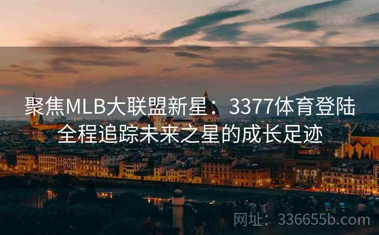 聚焦MLB大联盟新星:3377体育登陆全程追踪未来之星的成长足迹 聚焦MLB大联盟新星:3377体育登陆全程追踪未来之星的成长足迹