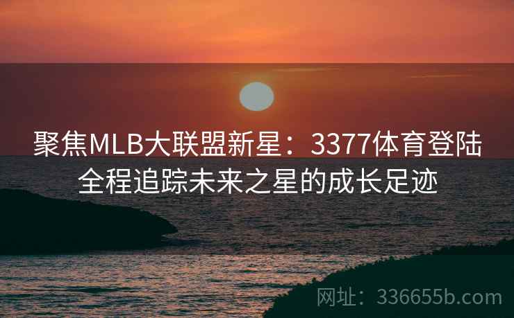 聚焦MLB大联盟新星：3377体育登陆全程追踪未来之星的成长足迹