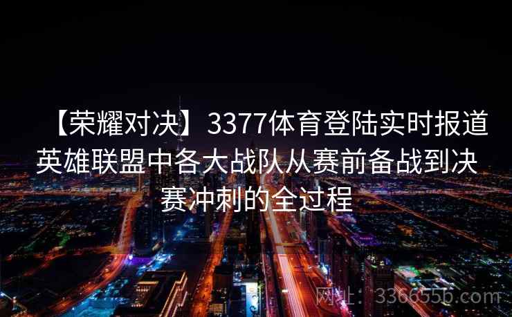 【荣耀对决】3377体育登陆实时报道英雄联盟中各大战队从赛前备战到决赛冲刺的全过程