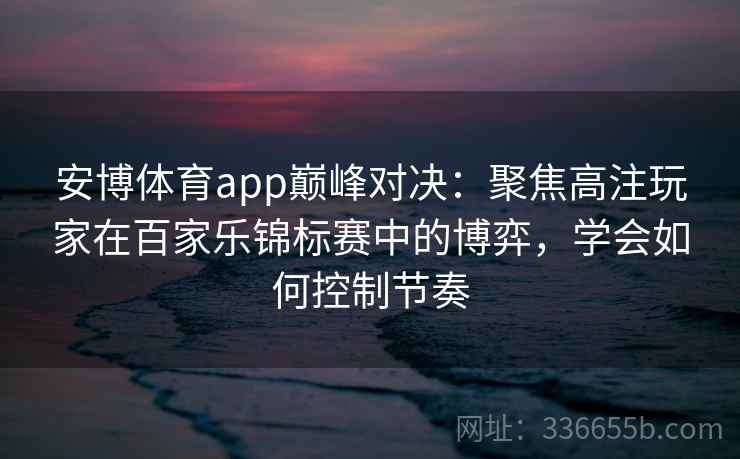安博体育app巅峰对决:聚焦高注玩家在百家乐锦标赛中的博弈,学会如何控制节奏 安博体育app巅峰对决:聚焦高注玩家在百家乐锦标赛中的博弈,学会如何控制节奏