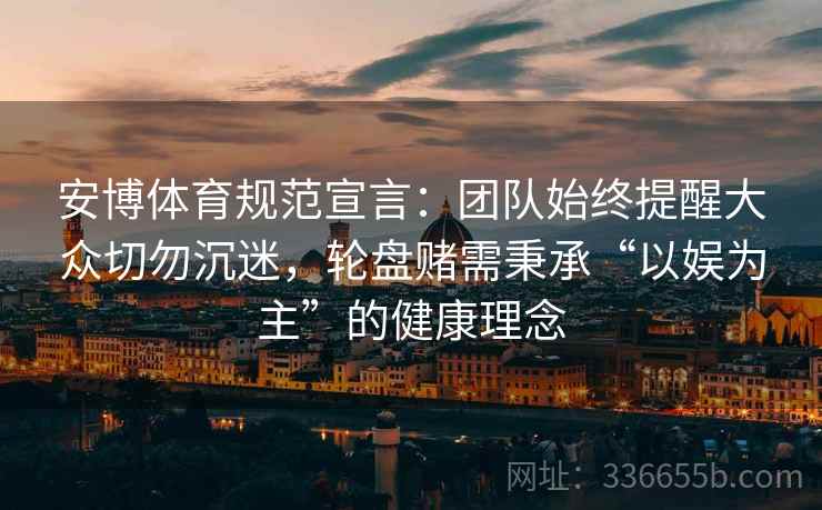 安博体育规范宣言：团队始终提醒大众切勿沉迷，轮盘赌需秉承“以娱为主”的健康理念