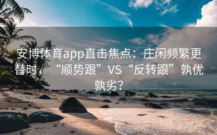 安博体育app直击焦点：庄闲频繁更替时，“顺势跟”VS“反转跟”孰优孰劣？