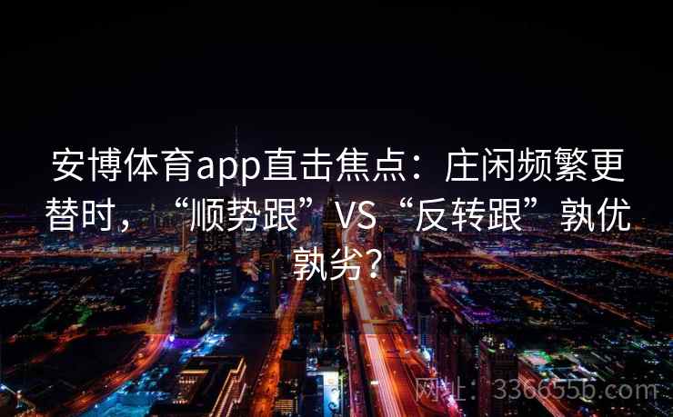 安博体育app直击焦点:庄闲频繁更替时,“顺势跟”VS“反转跟”孰优孰劣? 安博体育app直击焦点:庄闲频繁更替时,“顺势跟”VS“反转跟”孰优孰劣?