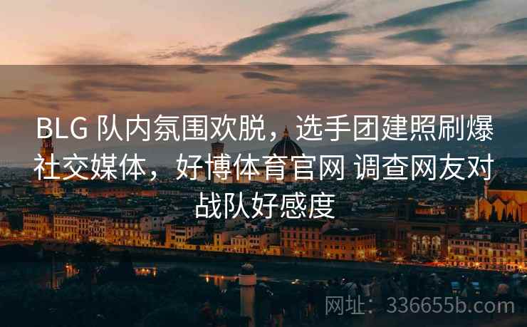 BLG 队内氛围欢脱,选手团建照刷爆社交媒体,好博体育官网 调查网友对战队好感度 BLG 队内氛围欢脱,选手团建照刷爆社交媒体,好博体育官网 调查网友对战队好感度