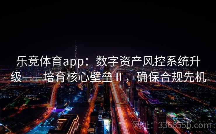 乐竞体育app：数字资产风控系统升级——培育核心壁垒Ⅱ，确保合规先机