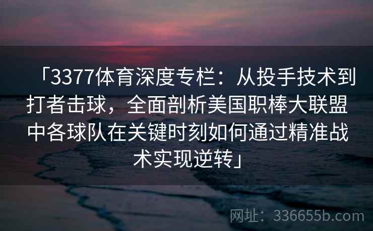 「3377体育深度专栏：从投手技术到打者击球，全面剖析美国职棒大联盟中各球队在关键时刻如何通过精准战术实现逆转」