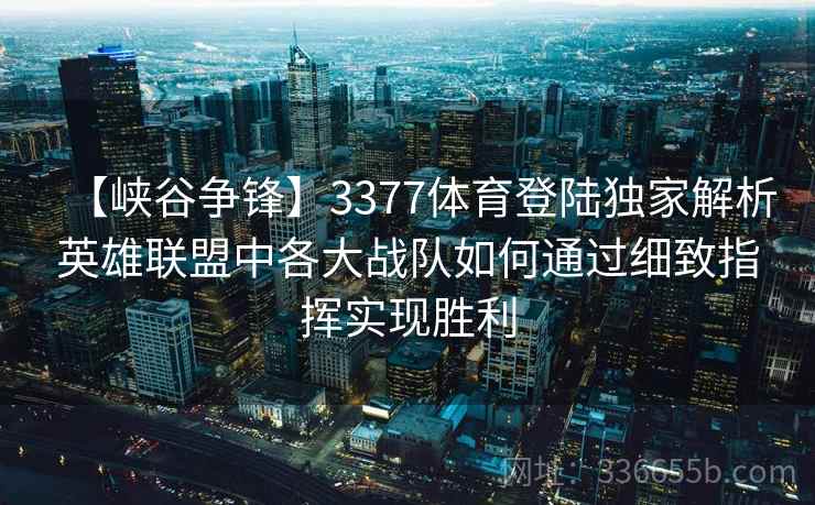 【峡谷争锋】3377体育登陆独家解析英雄联盟中各大战队如何通过细致指挥实现胜利
