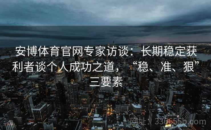 安博体育官网专家访谈:长期稳定获利者谈个人成功之道,“稳、准、狠”三要素 安博体育官网专家访谈:长期稳定获利者谈个人成功之道,“稳、准、狠”三要素
