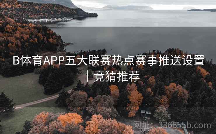 B体育APP五大联赛热点赛事推送设置｜竞猜推荐
