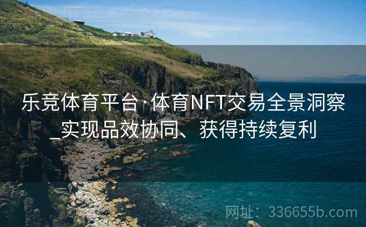 乐竞体育平台·体育NFT交易全景洞察_实现品效协同、获得持续复利