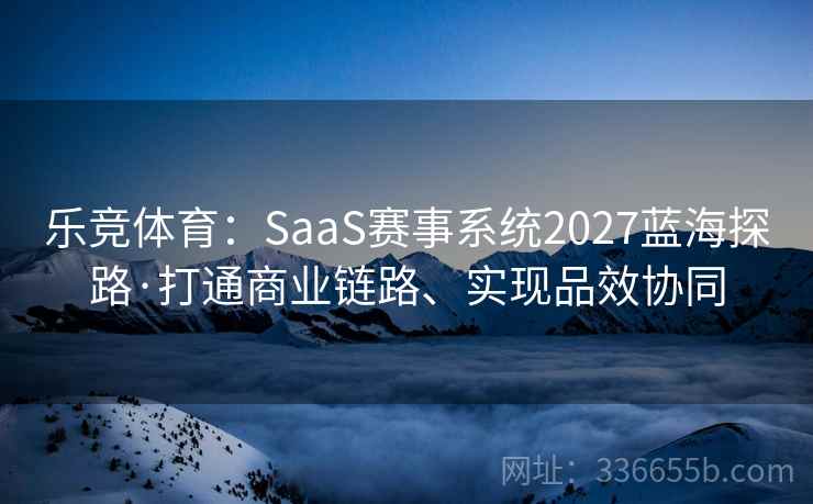 乐竞体育：SaaS赛事系统2027蓝海探路·打通商业链路、实现品效协同