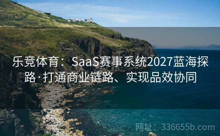 乐竞体育:SaaS赛事系统2027蓝海探路·打通商业链路、实现品效协同 乐竞体育:SaaS赛事系统2027蓝海探路·打通商业链路、实现品效协同