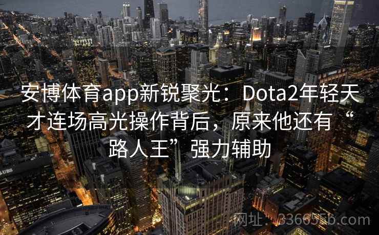 安博体育app新锐聚光：Dota2年轻天才连场高光操作背后，原来他还有“路人王”强力辅助