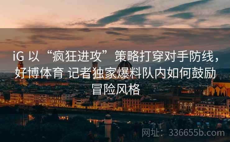 iG 以“疯狂进攻”策略打穿对手防线，好博体育 记者独家爆料队内如何鼓励冒险风格
