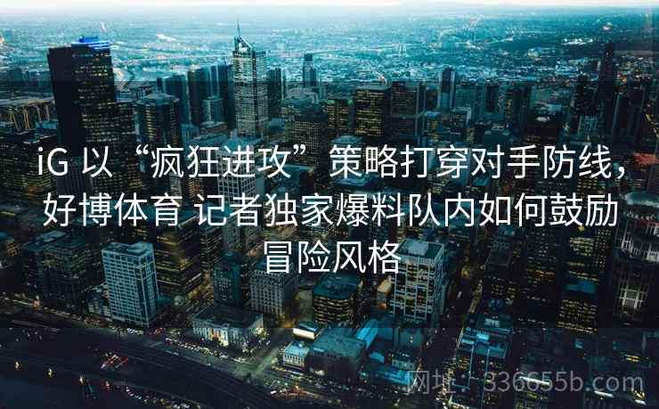 iG 以“疯狂进攻”策略打穿对手防线,好博体育 记者独家爆料队内如何鼓励冒险风格 iG 以“疯狂进攻”策略打穿对手防线,好博体育 记者独家爆料队内如何鼓励冒险风格