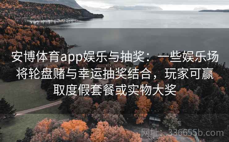 安博体育app娱乐与抽奖：一些娱乐场将轮盘赌与幸运抽奖结合，玩家可赢取度假套餐或实物大奖