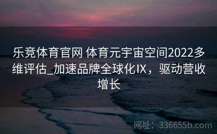 乐竞体育官网 体育元宇宙空间2022多维评估_加速品牌全球化Ⅸ,驱动营收增长 乐竞体育官网 体育元宇宙空间2022多维评估_加速品牌全球化Ⅸ,驱动营收增长