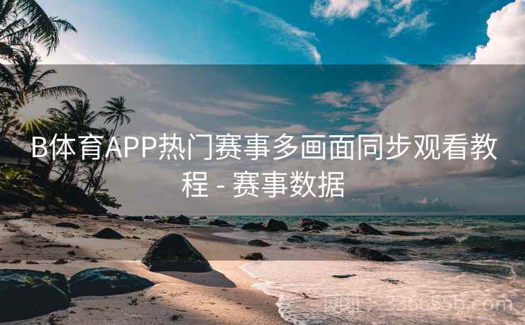 B体育APP热门赛事多画面同步观看教程 - 赛事数据