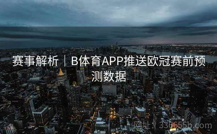 赛事解析｜B体育APP推送欧冠赛前预测数据