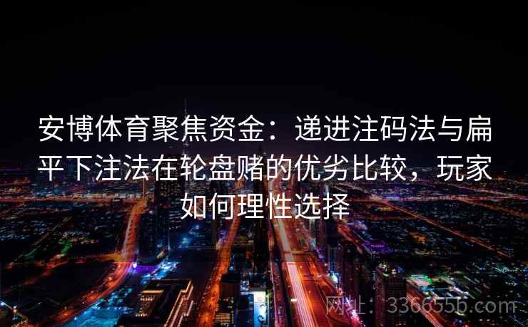 安博体育聚焦资金：递进注码法与扁平下注法在轮盘赌的优劣比较，玩家如何理性选择