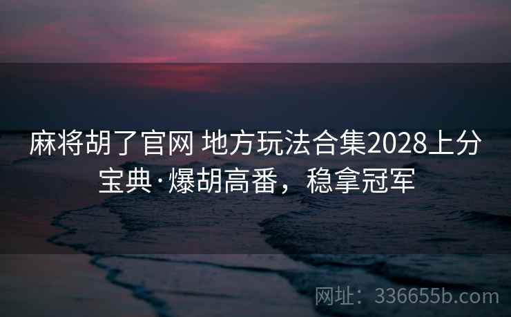 麻将胡了官网 地方玩法合集2028上分宝典·爆胡高番,稳拿冠军 麻将胡了官网 地方玩法合集2028上分宝典·爆胡高番,稳拿冠军