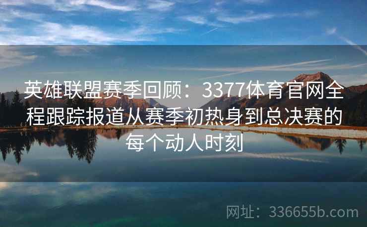 英雄联盟赛季回顾：3377体育官网全程跟踪报道从赛季初热身到总决赛的每个动人时刻
