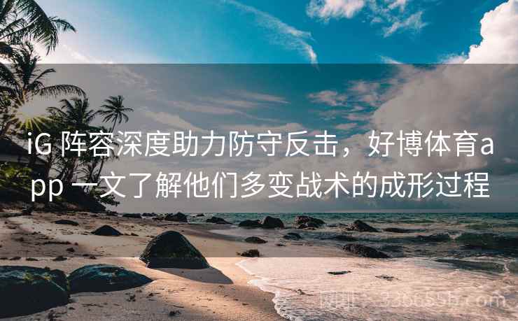 iG 阵容深度助力防守反击，好博体育app 一文了解他们多变战术的成形过程