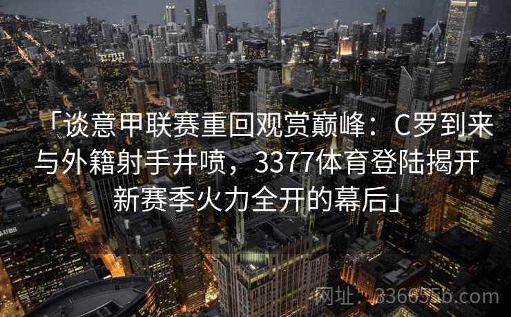 「谈意甲联赛重回观赏巅峰:C罗到来与外籍射手井喷,3377体育登陆揭开新赛季火力全开的幕后」 「谈意甲联赛重回观赏巅峰:C罗到来与外籍射手井喷,3377体育登陆揭开新赛季火力全开的幕后」