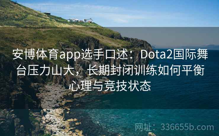 安博体育app选手口述：Dota2国际舞台压力山大，长期封闭训练如何平衡心理与竞技状态