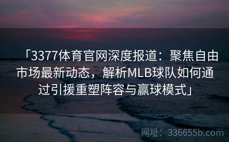 「3377体育官网深度报道:聚焦自由市场最新动态,解析MLB球队如何通过引援重塑阵容与赢球模式」 「3377体育官网深度报道:聚焦自由市场最新动态,解析MLB球队如何通过引援重塑阵容与赢球模式」