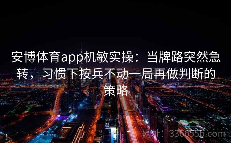 安博体育app机敏实操：当牌路突然急转，习惯下按兵不动一局再做判断的策略