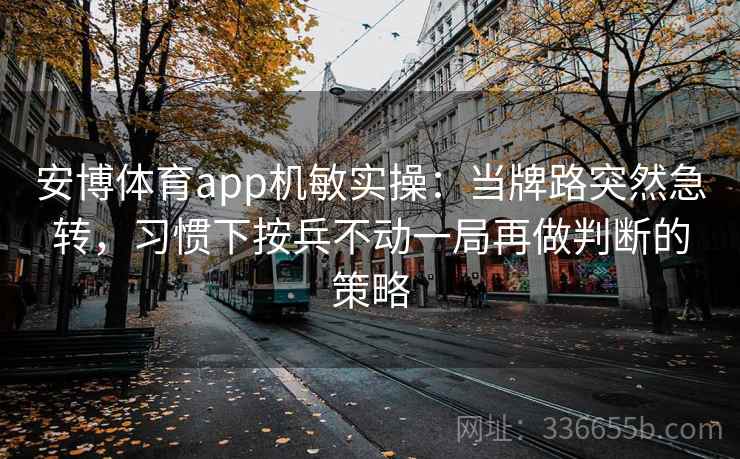 安博体育app机敏实操:当牌路突然急转,习惯下按兵不动一局再做判断的策略 安博体育app机敏实操:当牌路突然急转,习惯下按兵不动一局再做判断的策略