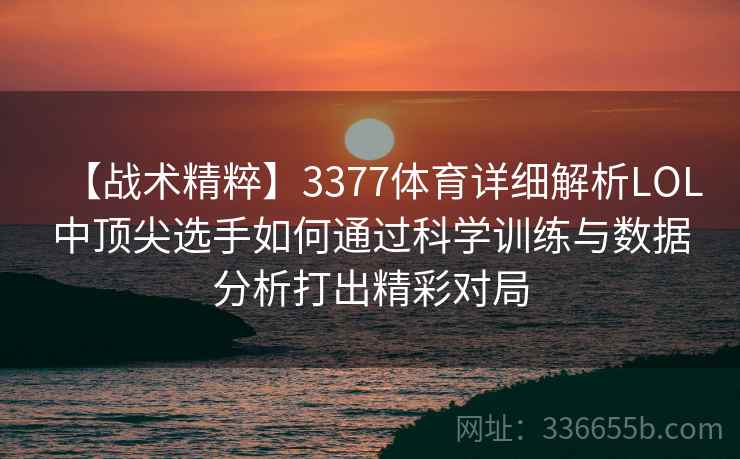 【战术精粹】3377体育详细解析LOL中顶尖选手如何通过科学训练与数据分析打出精彩对局 【战术精粹】3377体育详细解析LOL中顶尖选手如何通过科学训练与数据分析打出精彩对局