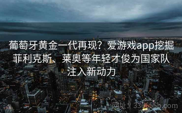 葡萄牙黄金一代再现？爱游戏app挖掘菲利克斯、莱奥等年轻才俊为国家队注入新动力