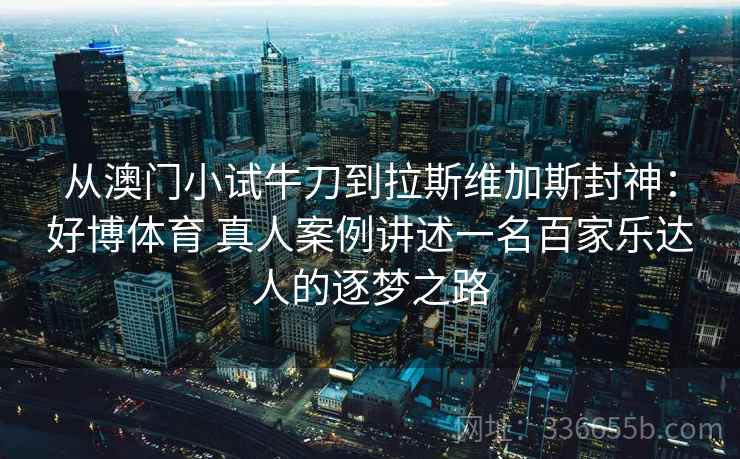 从澳门小试牛刀到拉斯维加斯封神:好博体育 真人案例讲述一名百家乐达人的逐梦之路 从澳门小试牛刀到拉斯维加斯封神:好博体育 真人案例讲述一名百家乐达人的逐梦之路