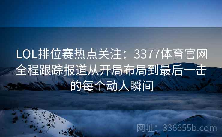 LOL排位赛热点关注：3377体育官网全程跟踪报道从开局布局到最后一击的每个动人瞬间