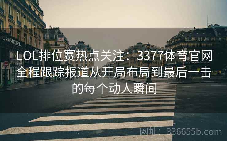 LOL排位赛热点关注:3377体育官网全程跟踪报道从开局布局到最后一击的每个动人瞬间 LOL排位赛热点关注:3377体育官网全程跟踪报道从开局布局到最后一击的每个动人瞬间